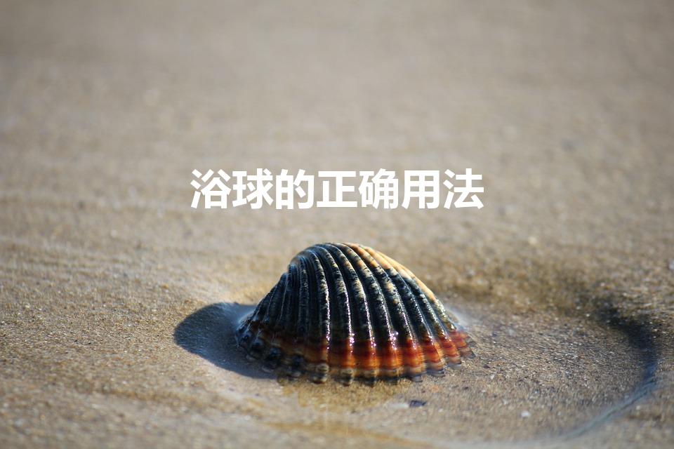 浴球的正确用法（沐浴球怎么使用。背怎么洗）