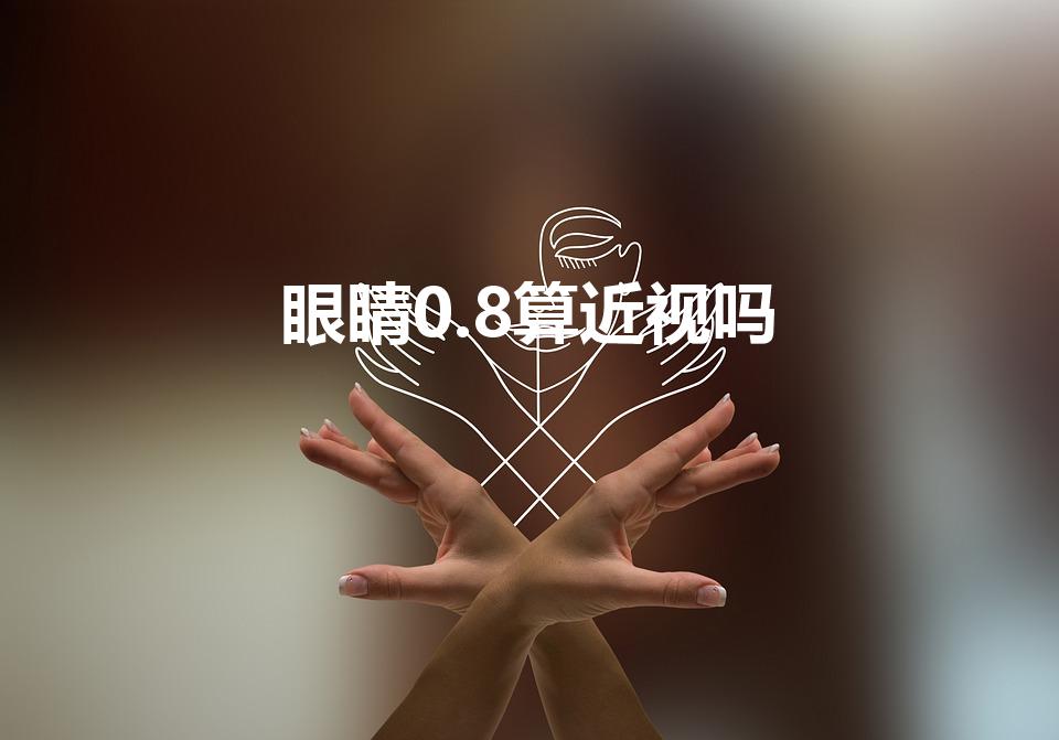 眼睛0.8算近视吗（0.8的视力算不算近视）