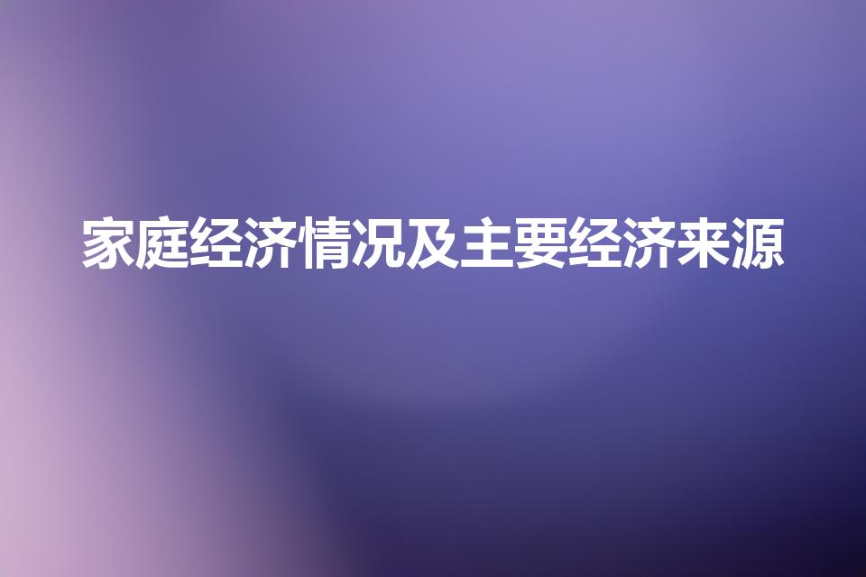 家庭经济情况及主要经济来源（经济来源和家庭经济情况咋填）