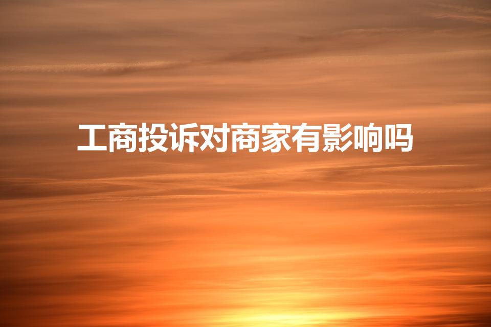 工商投诉对商家有影响吗（工商局投诉对商家有什么影响）