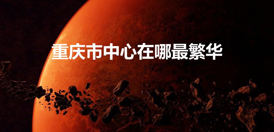 重庆市中心在哪最繁华（重庆最繁华的地方是哪个区）