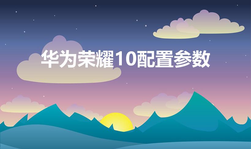 华为荣耀10配置参数（荣耀10参数）