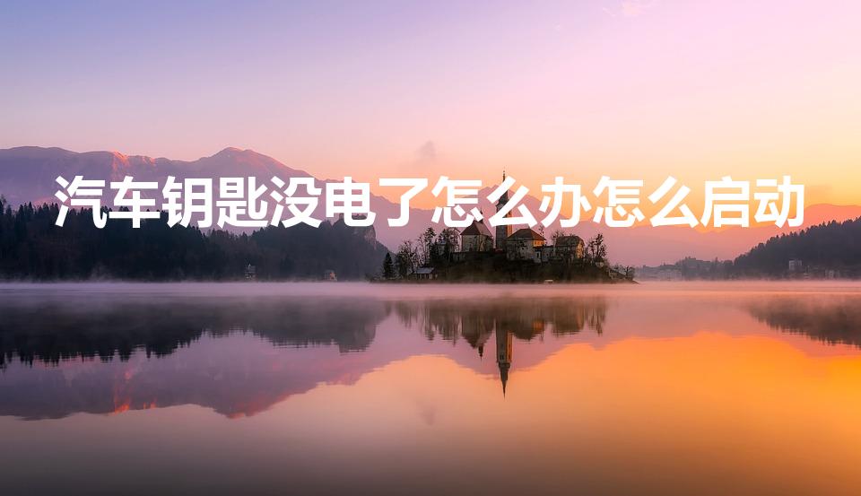 汽车钥匙没电了怎么办怎么启动（汽车钥匙没电了怎么启动）