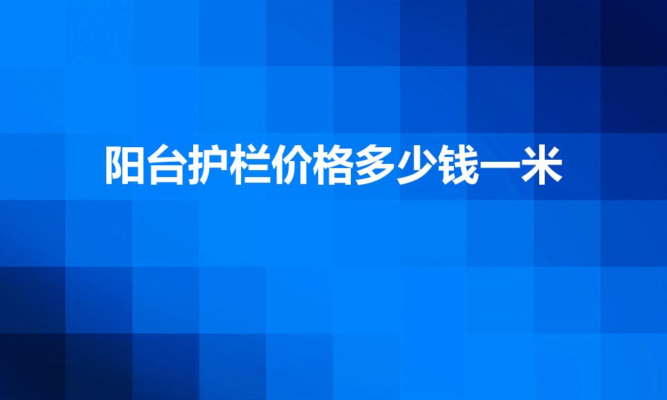 阳台护栏价格多少钱一米（阳台栏杆做一米多少钱）