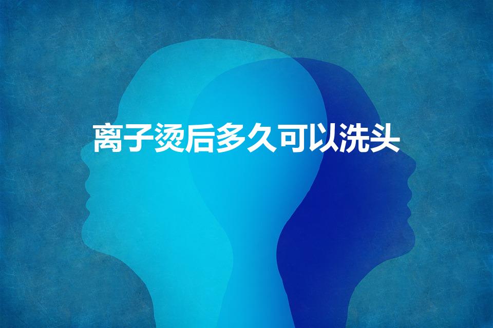 离子烫后多久可以洗头（做完离子烫几天可以洗头）