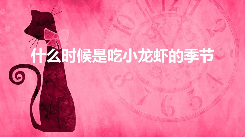 什么时候是吃小龙虾的季节（小龙虾什么季节吃最好）