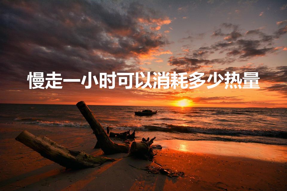 慢走一小时可以消耗多少热量（慢走一小时消耗脂肪吗）
