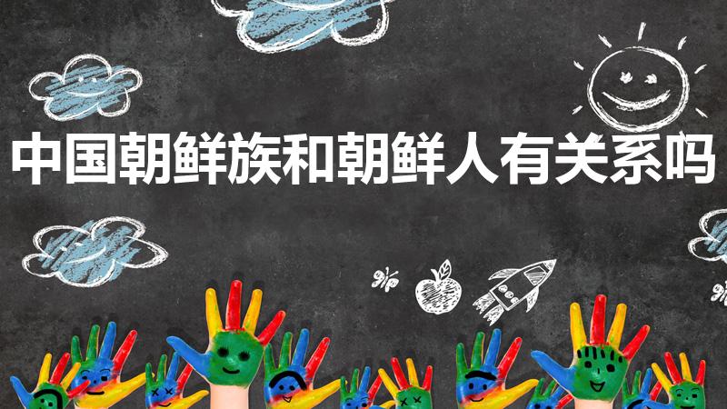 中国朝鲜族和朝鲜人有关系吗（朝鲜族人是朝鲜人吗）