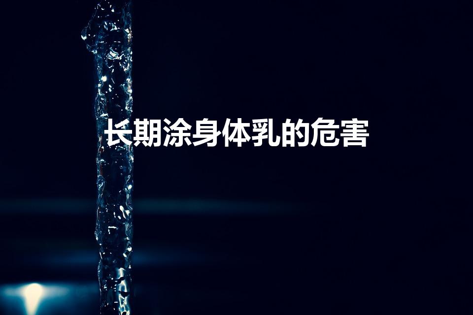 长期涂身体乳的危害（身体乳天天涂有危害吗）