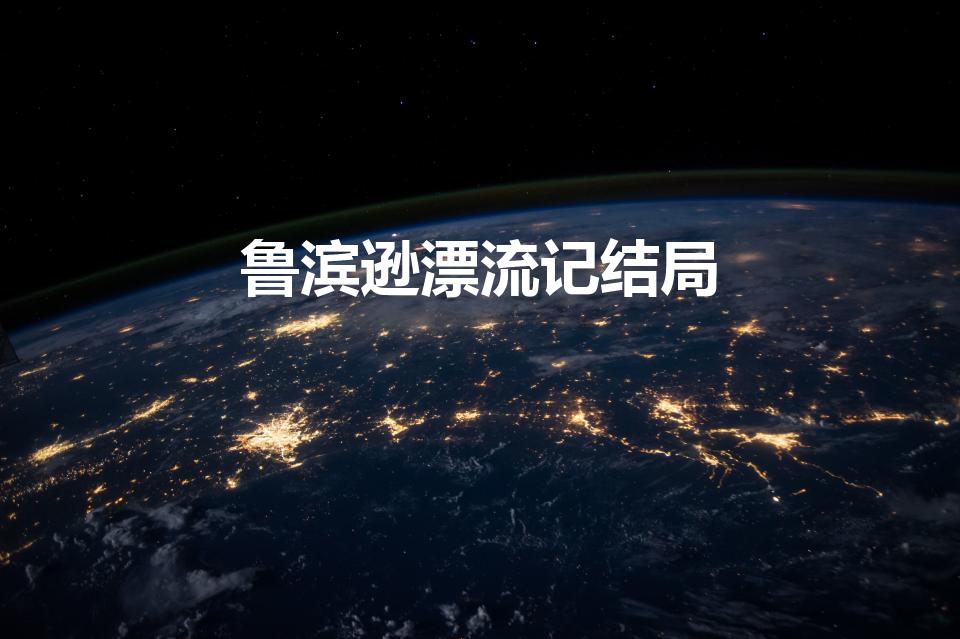 鲁滨逊漂流记结局（鲁滨逊漂流记的结局是什么）