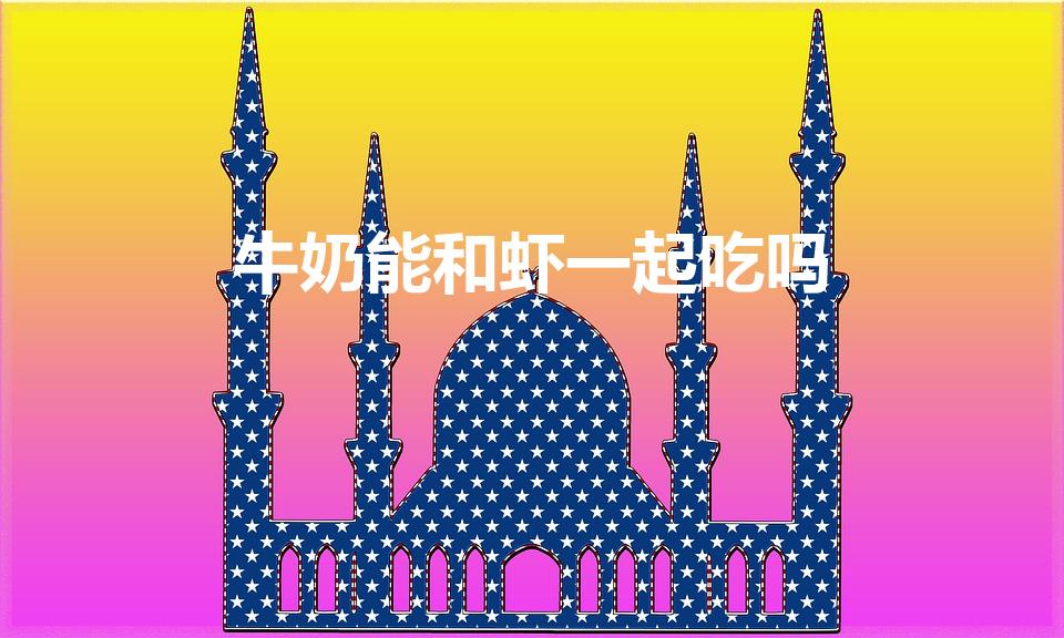 牛奶能和虾一起吃吗（牛奶和虾能一起吃吗）