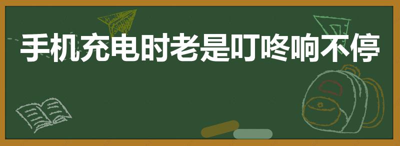 手机充电时老是叮咚响不停（手机充电断断续续叮咚怎么办）