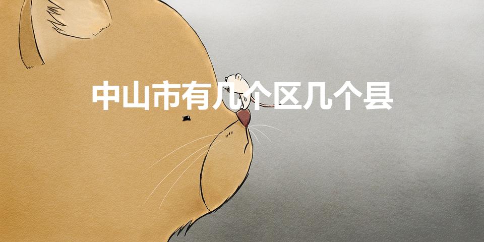 中山市有几个区几个县（中山市有几个区县）