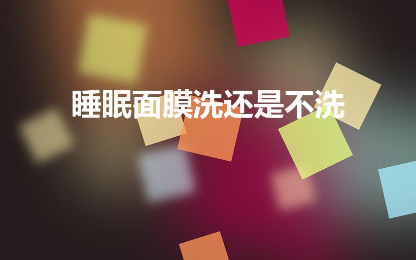 睡眠面膜洗还是不洗（睡眠面膜是洗掉好还是敷一晚）