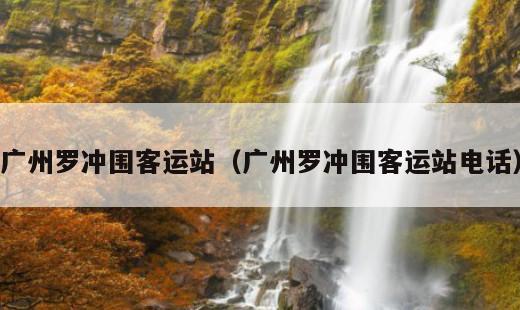 广州罗冲围客运站？广州罗冲围客运站电话