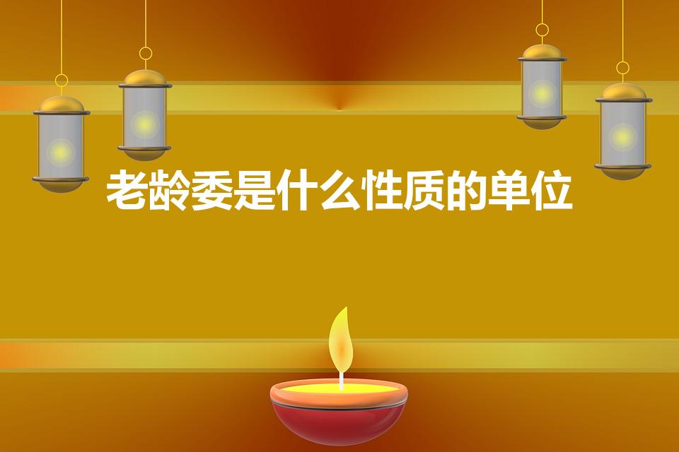 老龄委是什么性质的单位（国家老龄委是什么级别）