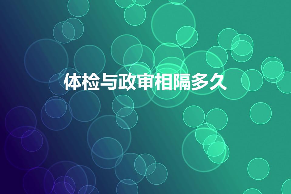 体检与政审相隔多久（事业单位体检过后一般多久政审）