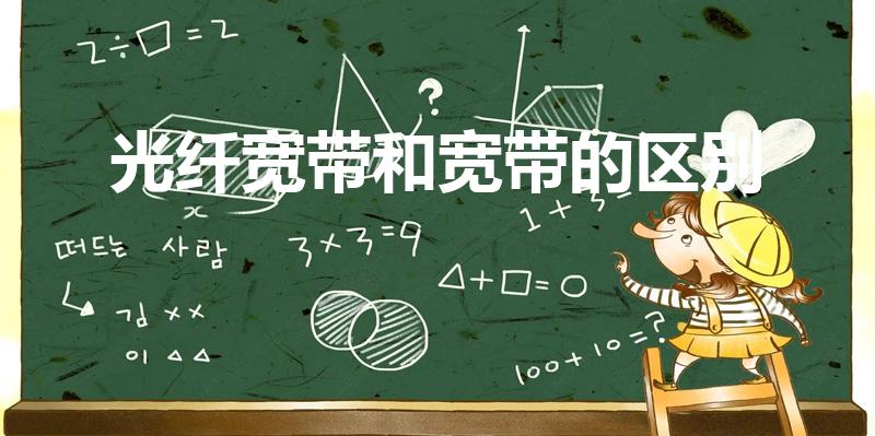 光纤宽带和宽带的区别（光纤和宽带有什么区别）