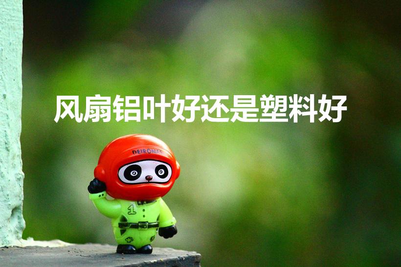 风扇铝叶好还是塑料好（铝风扇叶和塑料风扇叶比较）