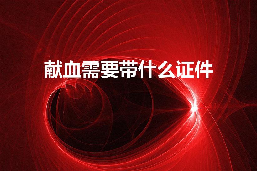 献血需要带什么证件（献血要带身份证吗）