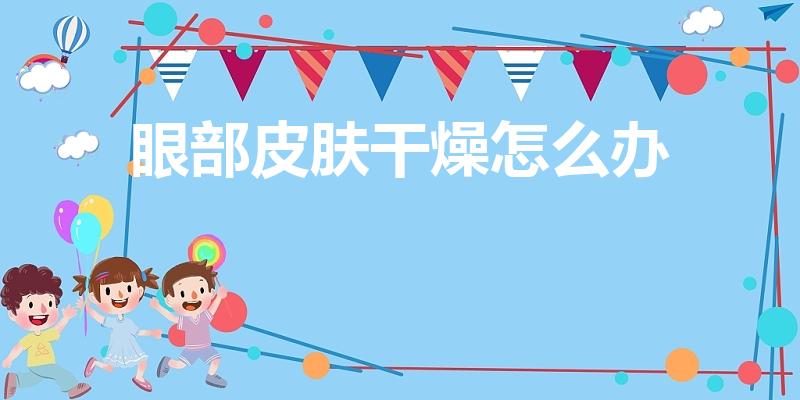 眼部皮肤干燥怎么办（眼部皮肤干燥缺水怎么保养）
