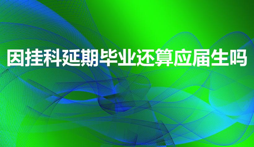 因挂科延期毕业还算应届生吗（延期毕业算应届生吗）