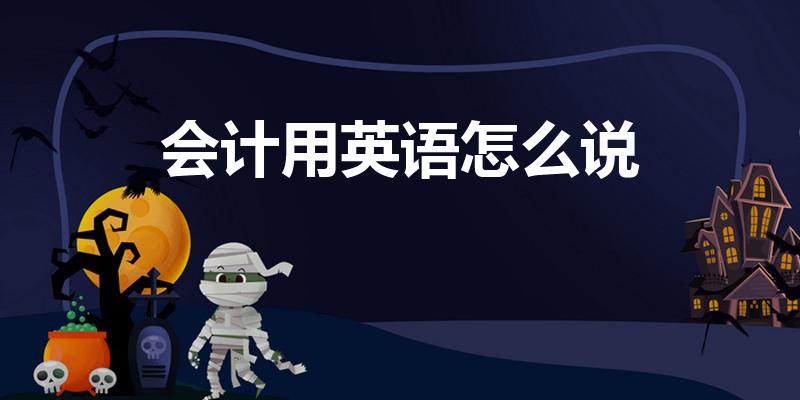 会计用英语怎么说（会计英语怎么读）