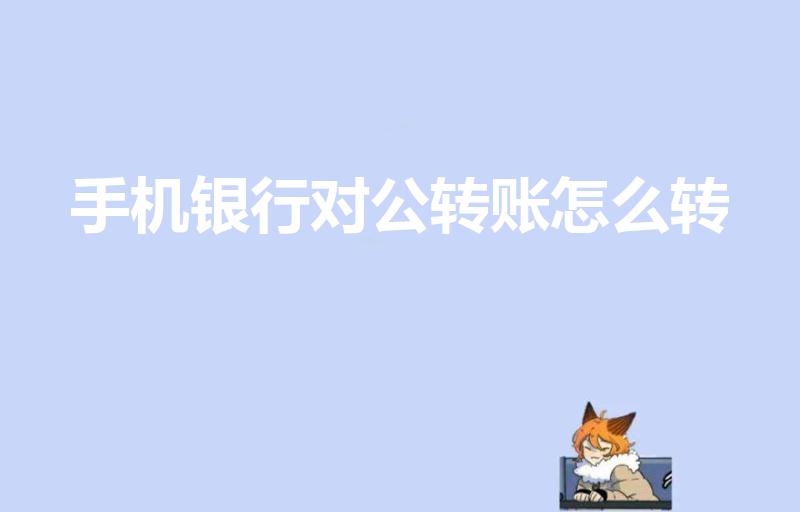 手机银行对公转账怎么转（手机银行怎么对公转账）