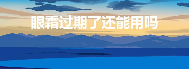 眼霜过期了还能用吗（眼霜过期还可以用吗）