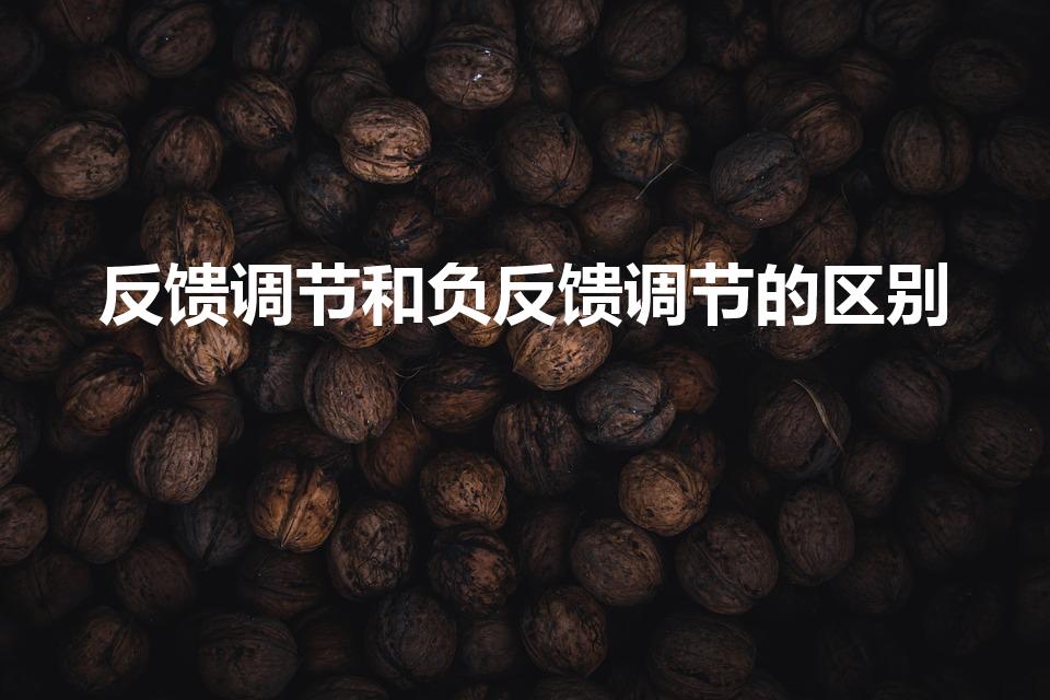 反馈调节和负反馈调节的区别（反馈和负反馈有什么区别）