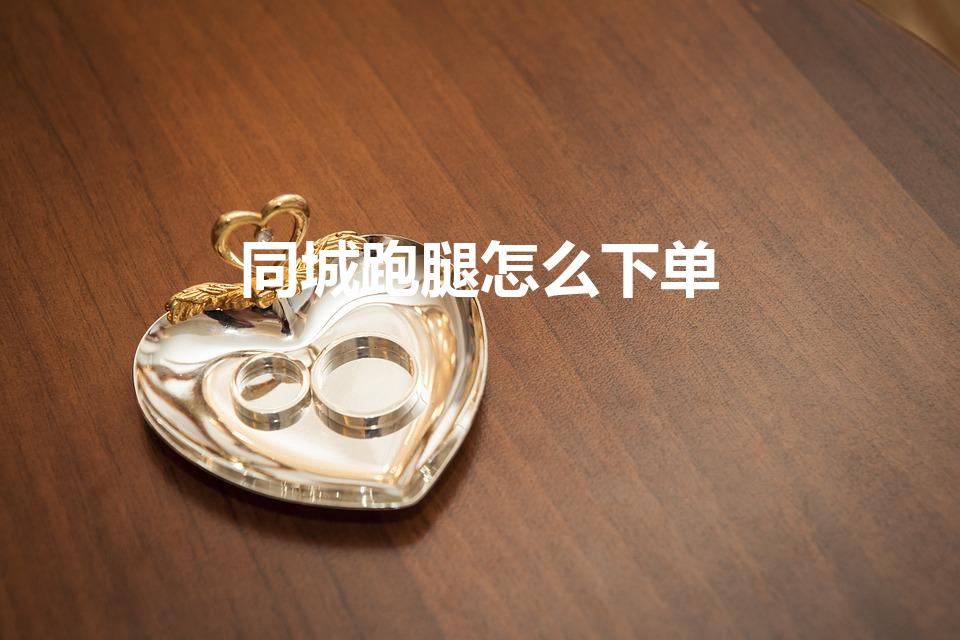 同城跑腿怎么下单（跑腿怎么下单）