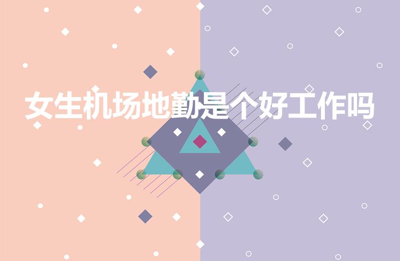 女生机场地勤是个好工作吗（机场地勤是个好工作吗）