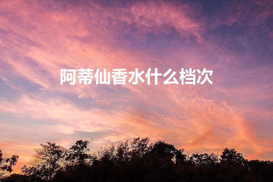 阿蒂仙香水什么档次（阿蒂仙香水档次分析）