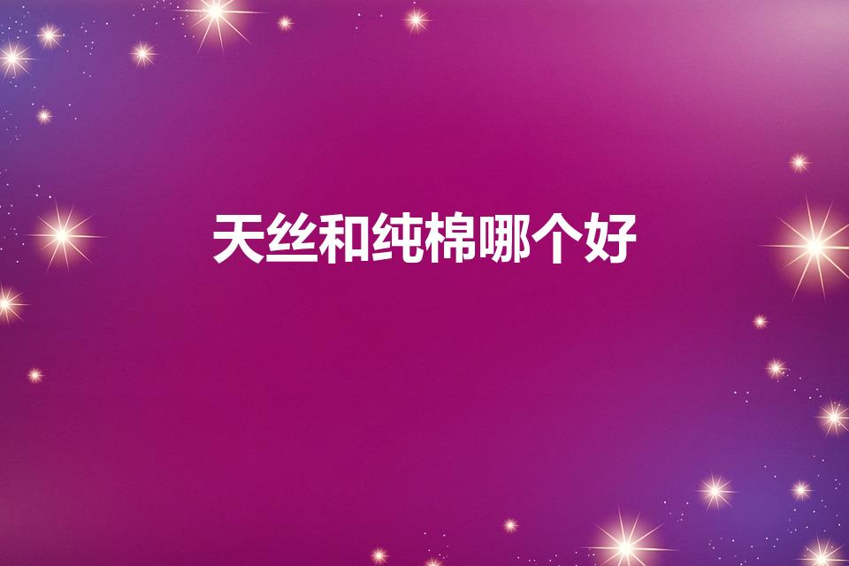 天丝和纯棉哪个好（天丝和纯棉哪个好 天丝和纯棉简单介绍）