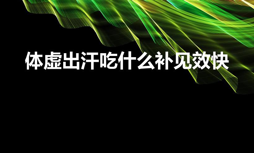 体虚出汗吃什么补见效快（出虚汗吃什么食物好）