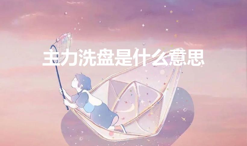 主力洗盘是什么意思（股票主力洗盘是什么意思）