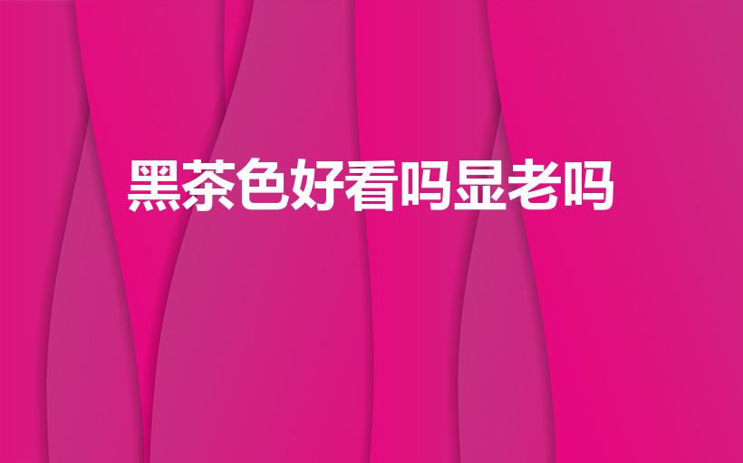 黑茶色好看吗显老吗（茶黑色和黑茶色的区别是什么）