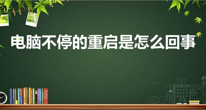 电脑不停的重启是怎么回事（电脑总是自动重启怎么回事）