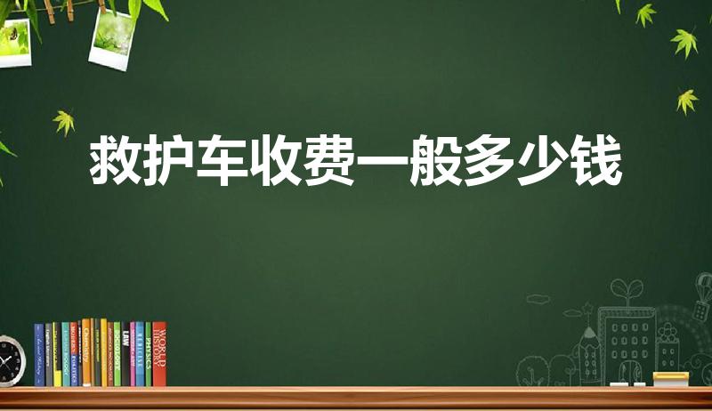 救护车收费一般多少钱（120救护车一般多少钱一次）