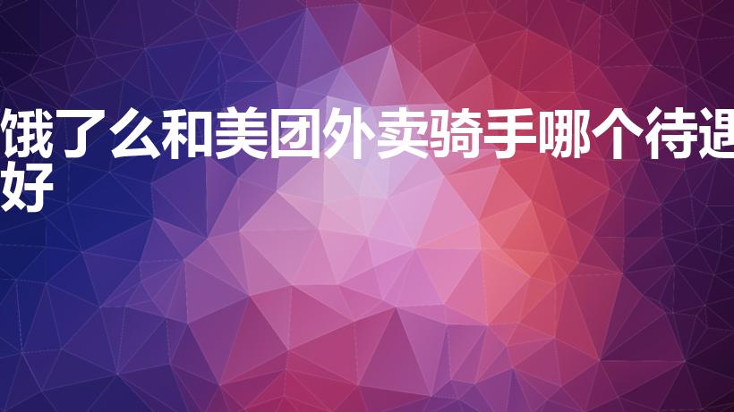 饿了么和美团外卖骑手哪个待遇好（美团外卖和饿了么哪个好）