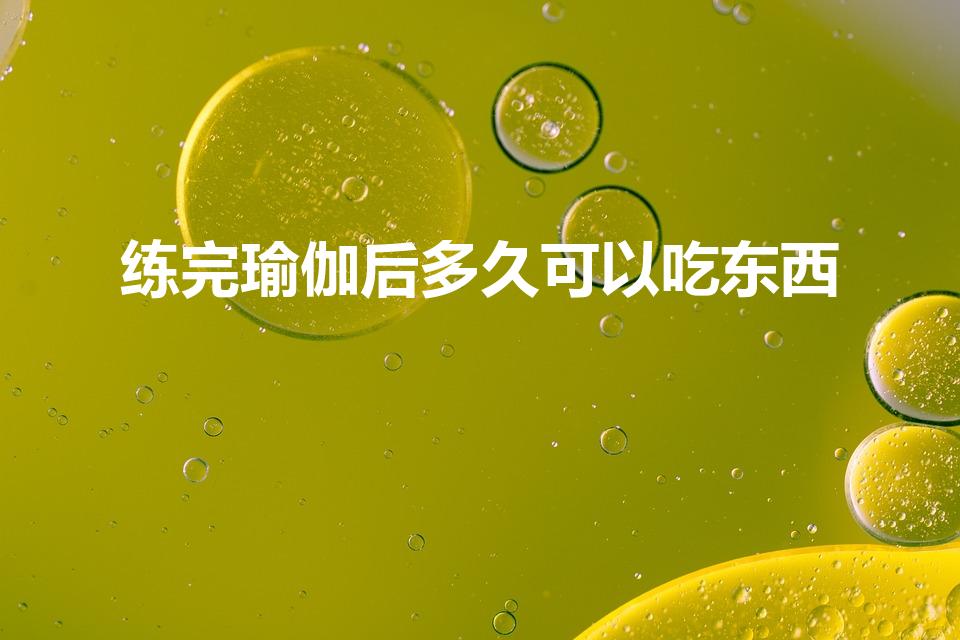 练完瑜伽后多久可以吃东西（瑜伽后多久可以吃饭）