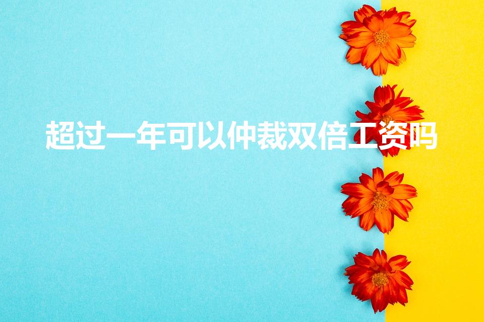 超过一年可以仲裁双倍工资吗（双倍工资差额的仲裁时效）