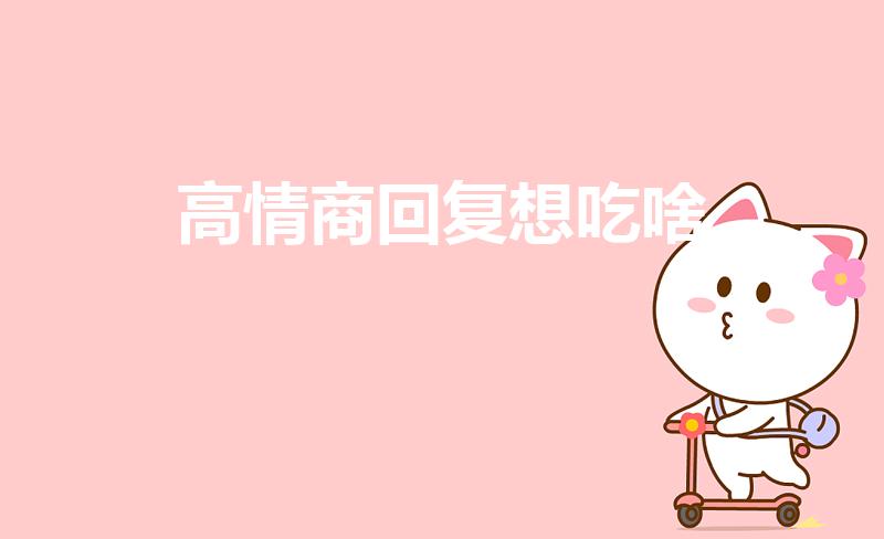 高情商回复想吃啥（怎么高情商回答男朋友问你吃什么）
