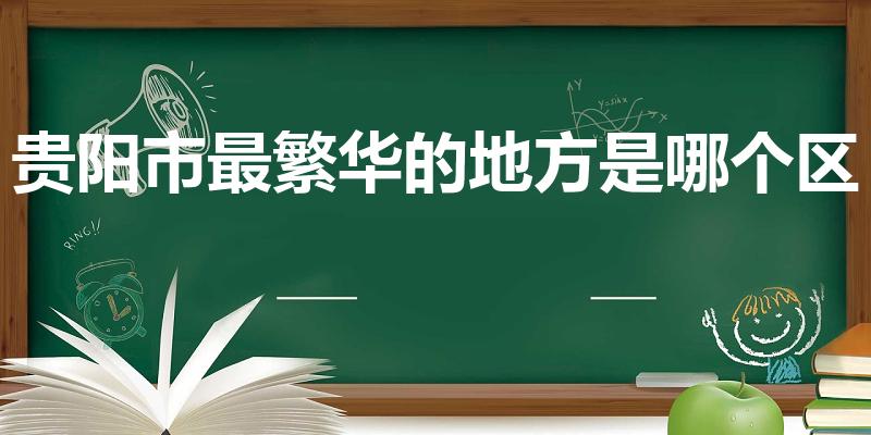 贵阳市最繁华的地方是哪个区（贵阳最繁华的地方是在哪里）