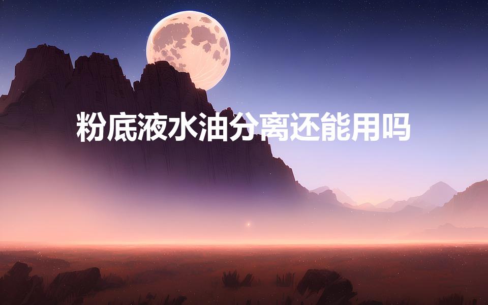 粉底液水油分离还能用吗（粉底液油水分离好吗）