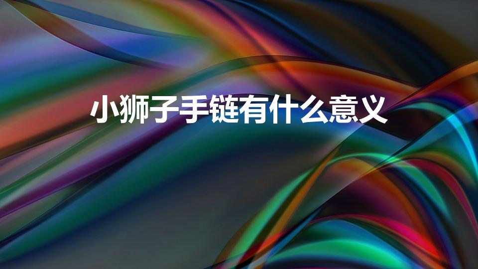 小狮子手链有什么意义（有人送我小狮子手链是什么意思）