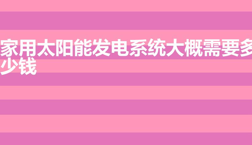 家用太阳能发电系统大概需要多少钱
