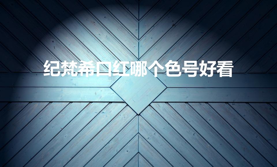纪梵希口红哪个色号好看（纪梵希口红最火色号）