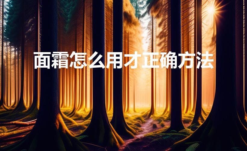 面霜怎么用才正确方法（面霜的正确使用方法）