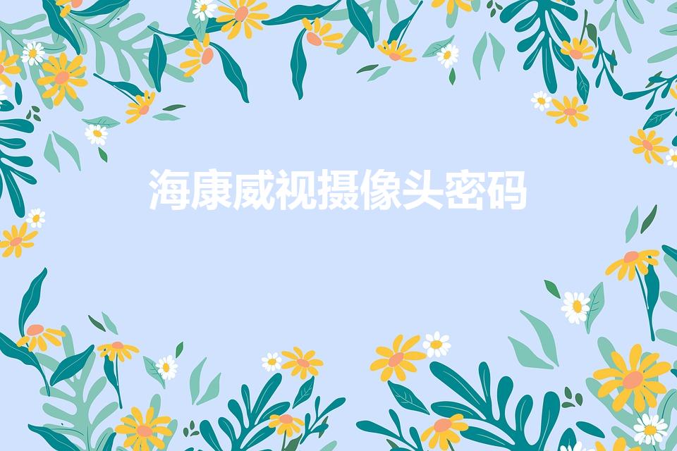 海康威视摄像头密码（海康摄像头的初始密码）